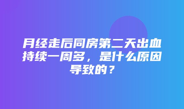 月经走后同房第二天出血持续一周多，是什么原因导致的？