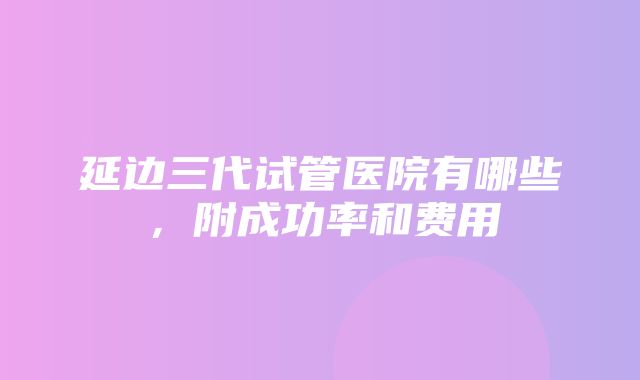 延边三代试管医院有哪些，附成功率和费用