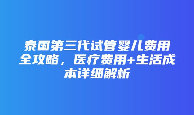 泰国第三代试管婴儿费用全攻略，医疗费用+生活成本详细解析