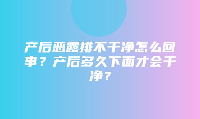 产后恶露排不干净怎么回事？产后多久下面才会干净？