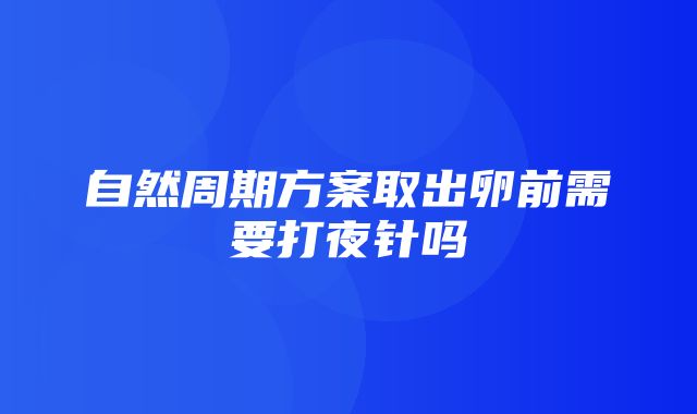 自然周期方案取出卵前需要打夜针吗