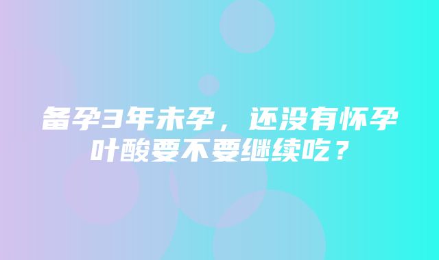 备孕3年未孕，还没有怀孕叶酸要不要继续吃？