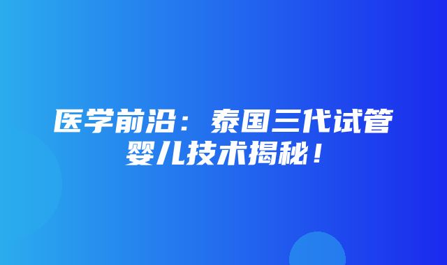 医学前沿：泰国三代试管婴儿技术揭秘！