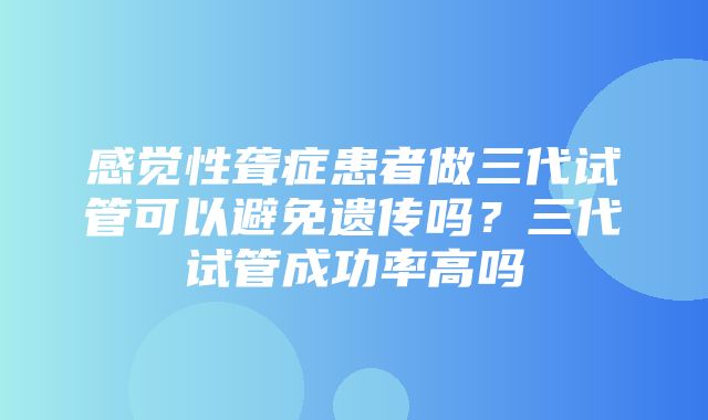 感觉性聋症患者做三代试管可以避免遗传吗？三代试管成功率高吗