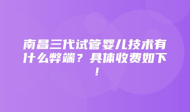 南昌三代试管婴儿技术有什么弊端？具体收费如下！