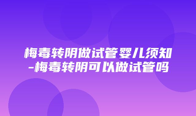 梅毒转阴做试管婴儿须知-梅毒转阴可以做试管吗