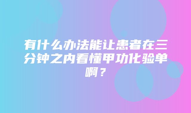 有什么办法能让患者在三分钟之内看懂甲功化验单啊？