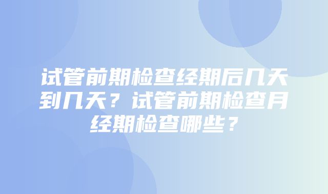 试管前期检查经期后几天到几天？试管前期检查月经期检查哪些？