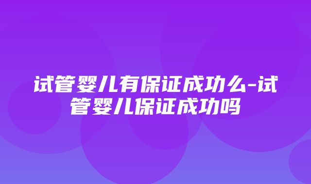 试管婴儿有保证成功么-试管婴儿保证成功吗