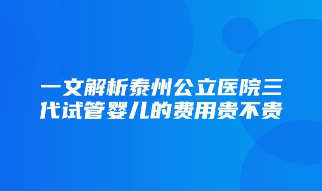 一文解析泰州公立医院三代试管婴儿的费用贵不贵