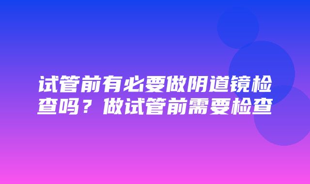 试管前有必要做阴道镜检查吗？做试管前需要检查