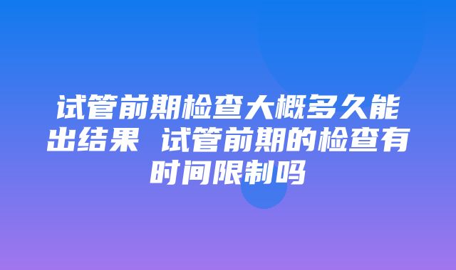 试管前期检查大概多久能出结果 试管前期的检查有时间限制吗