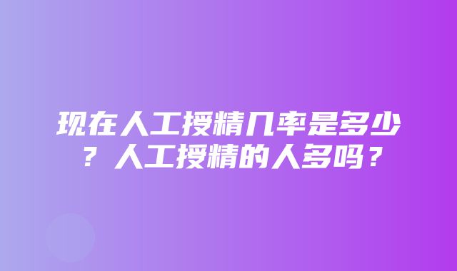 现在人工授精几率是多少？人工授精的人多吗？