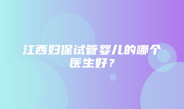 江西妇保试管婴儿的哪个医生好？