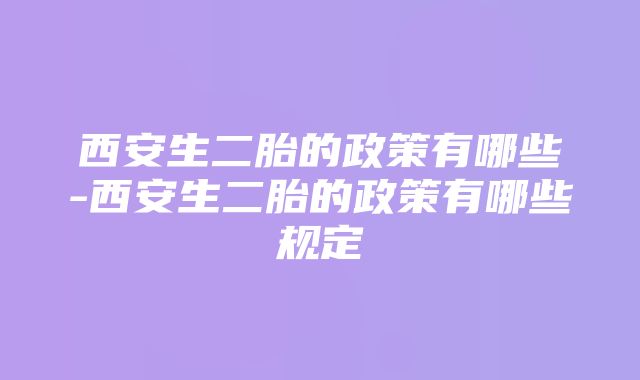 西安生二胎的政策有哪些-西安生二胎的政策有哪些规定