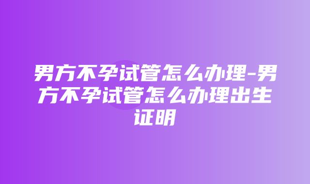 男方不孕试管怎么办理-男方不孕试管怎么办理出生证明