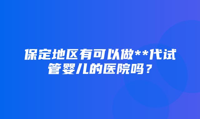 保定地区有可以做**代试管婴儿的医院吗？