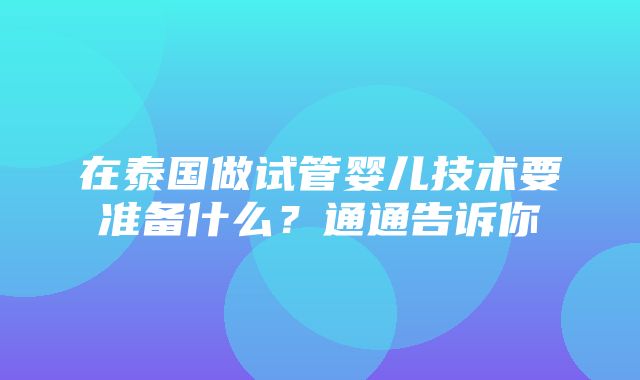 在泰国做试管婴儿技术要准备什么？通通告诉你