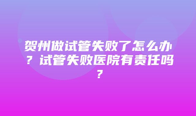 贺州做试管失败了怎么办？试管失败医院有责任吗？