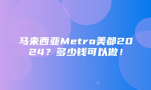 马来西亚Metro美都2024？多少钱可以做！