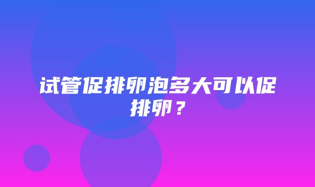 试管促排卵泡多大可以促排卵？