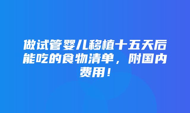 做试管婴儿移植十五天后能吃的食物清单，附国内费用！