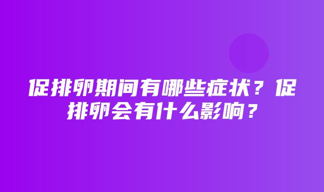 促排卵期间有哪些症状？促排卵会有什么影响？