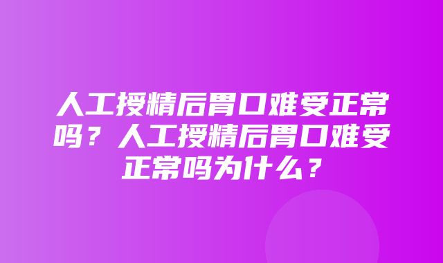 人工授精后胃口难受正常吗？人工授精后胃口难受正常吗为什么？