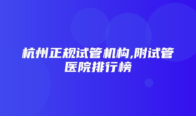 杭州正规试管机构,附试管医院排行榜