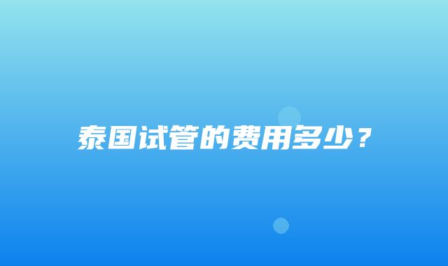 泰国试管的费用多少？