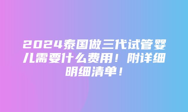 2024泰国做三代试管婴儿需要什么费用！附详细明细清单！