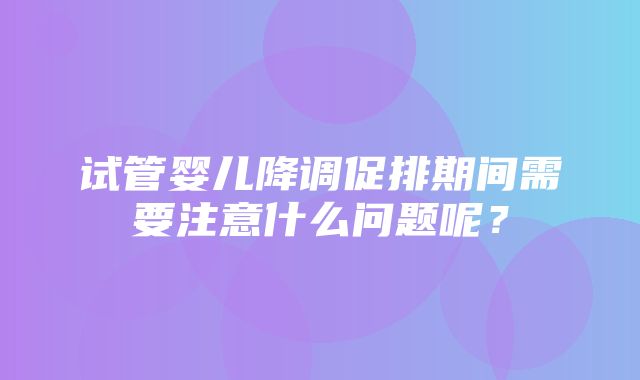 试管婴儿降调促排期间需要注意什么问题呢？