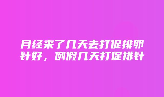 月经来了几天去打促排卵针好，例假几天打促排针