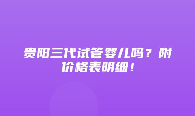 贵阳三代试管婴儿吗？附价格表明细！