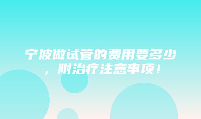 宁波做试管的费用要多少，附治疗注意事项！