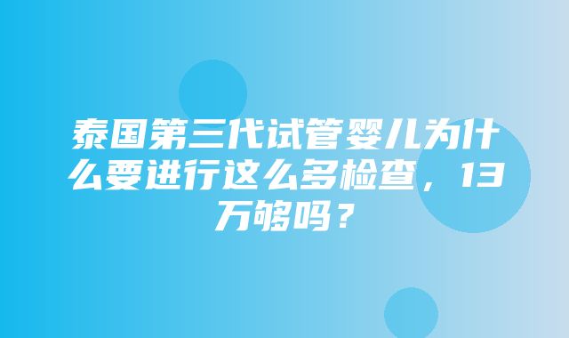 泰国第三代试管婴儿为什么要进行这么多检查，13万够吗？