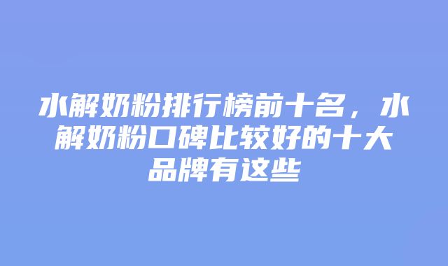 水解奶粉排行榜前十名，水解奶粉口碑比较好的十大品牌有这些