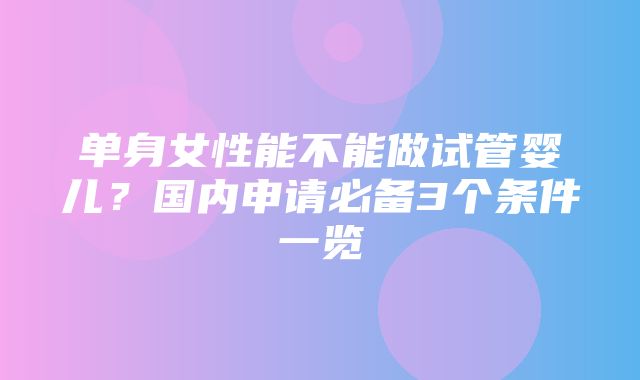 单身女性能不能做试管婴儿？国内申请必备3个条件一览