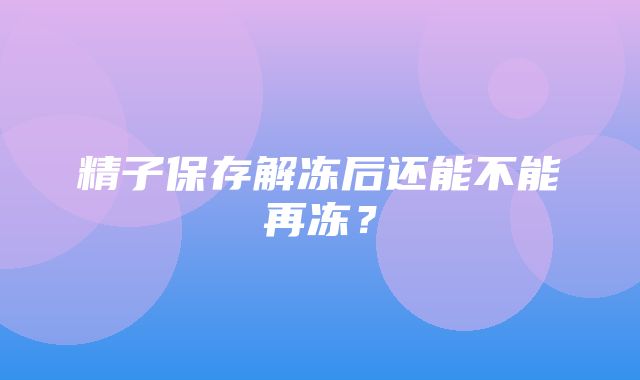 精子保存解冻后还能不能再冻？