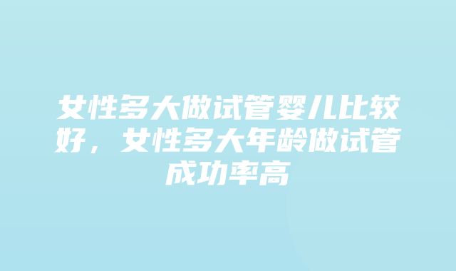 女性多大做试管婴儿比较好，女性多大年龄做试管成功率高