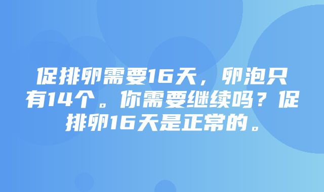 促排卵需要16天，卵泡只有14个。你需要继续吗？促排卵16天是正常的。