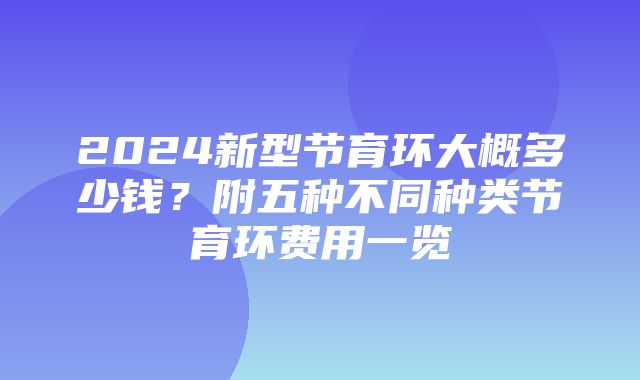 2024新型节育环大概多少钱？附五种不同种类节育环费用一览