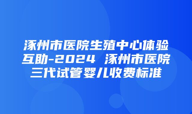 涿州市医院生殖中心体验互助-2024 涿州市医院三代试管婴儿收费标准