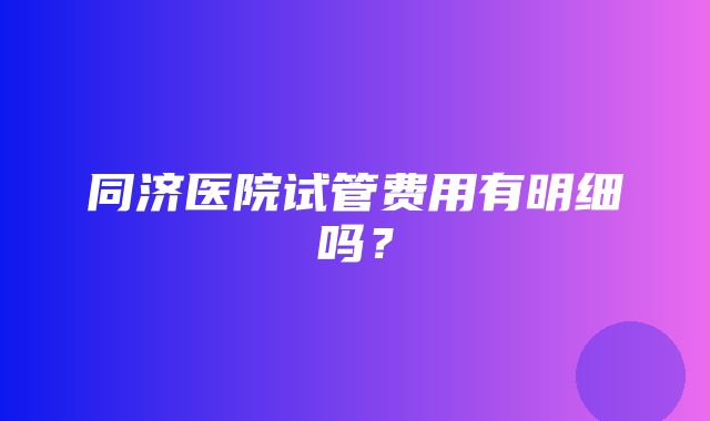 同济医院试管费用有明细吗？