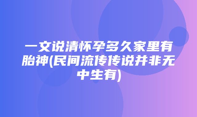 一文说清怀孕多久家里有胎神(民间流传传说并非无中生有)