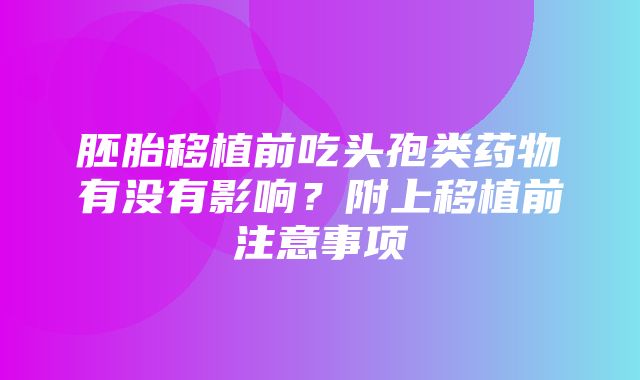 胚胎移植前吃头孢类药物有没有影响？附上移植前注意事项