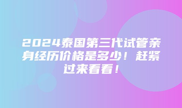 2024泰国第三代试管亲身经历价格是多少！赶紧过来看看！