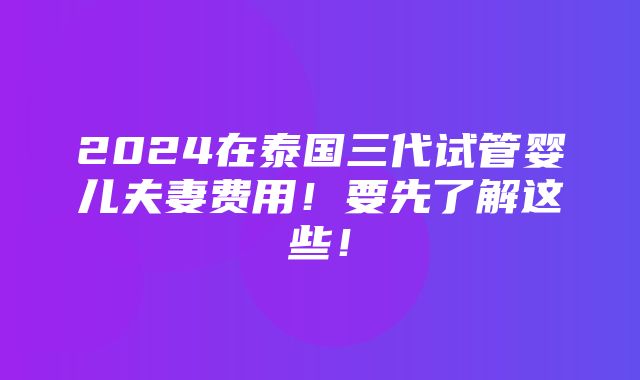 2024在泰国三代试管婴儿夫妻费用！要先了解这些！