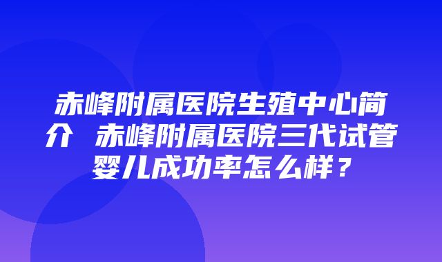 赤峰附属医院生殖中心简介 赤峰附属医院三代试管婴儿成功率怎么样？