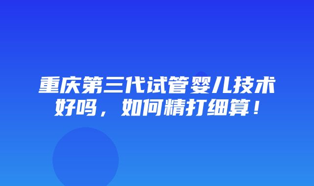 重庆第三代试管婴儿技术好吗，如何精打细算！